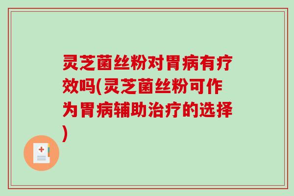 灵芝菌丝粉对胃有疗效吗(灵芝菌丝粉可作为胃辅助的选择)