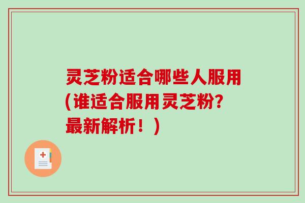 灵芝粉适合哪些人服用(谁适合服用灵芝粉？新解析！)