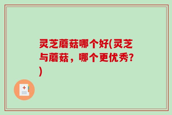 灵芝蘑菇哪个好(灵芝与蘑菇，哪个更优秀？)