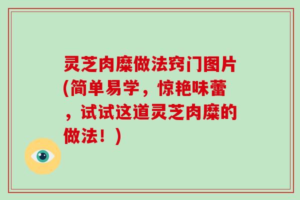 灵芝肉糜做法窍门图片(简单易学，惊艳味蕾，试试这道灵芝肉糜的做法！)