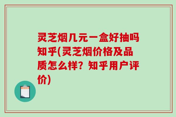灵芝烟几元一盒好抽吗知乎(灵芝烟价格及品质怎么样？知乎用户评价)