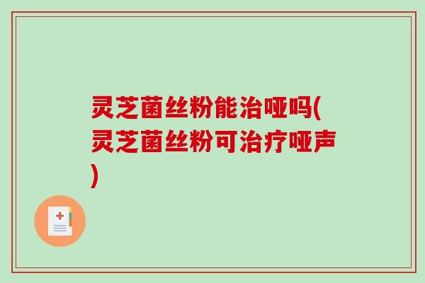 灵芝菌丝粉能哑吗(灵芝菌丝粉可哑声)