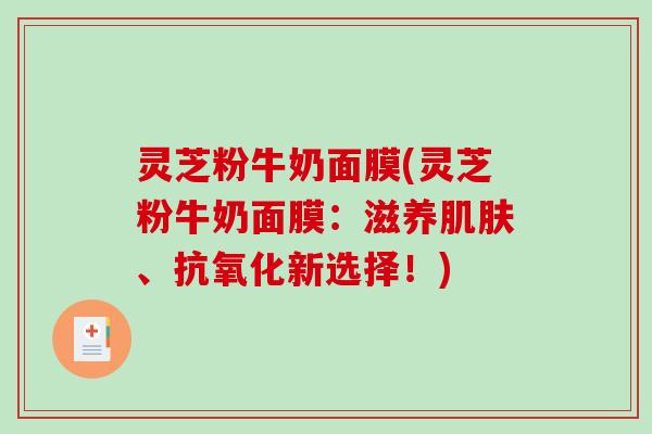 灵芝粉牛奶面膜(灵芝粉牛奶面膜：滋养、新选择！)