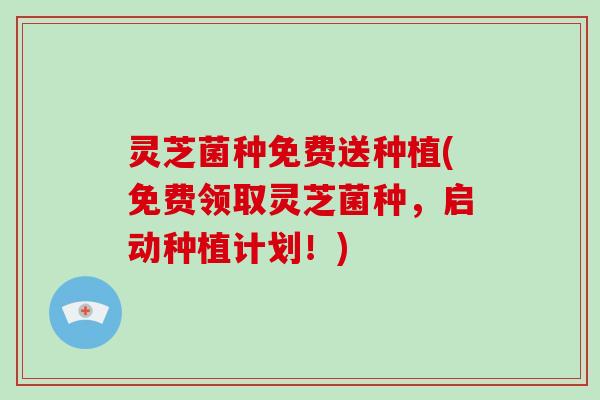 灵芝菌种免费送种植(免费领取灵芝菌种，启动种植计划！)