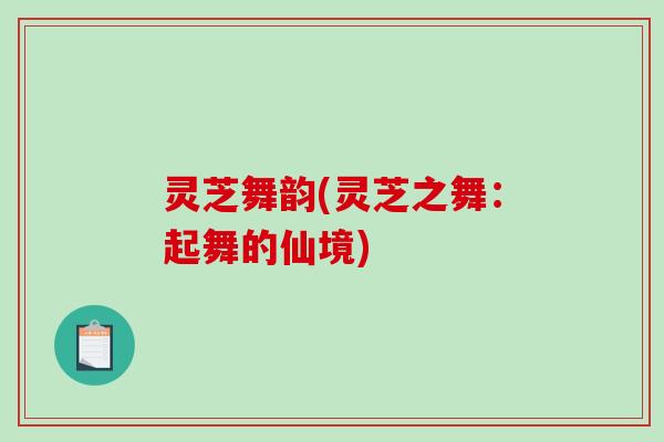 灵芝舞韵(灵芝之舞：起舞的仙境)
