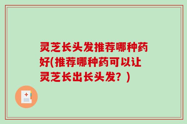 灵芝长头发推荐哪种药好(推荐哪种药可以让灵芝长出长头发？)