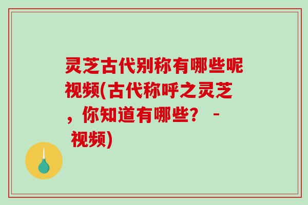 灵芝古代别称有哪些呢视频(古代称呼之灵芝，你知道有哪些？ - 视频)