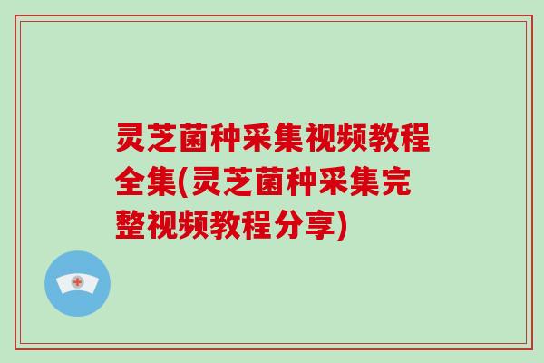灵芝菌种采集视频教程全集(灵芝菌种采集完整视频教程分享)