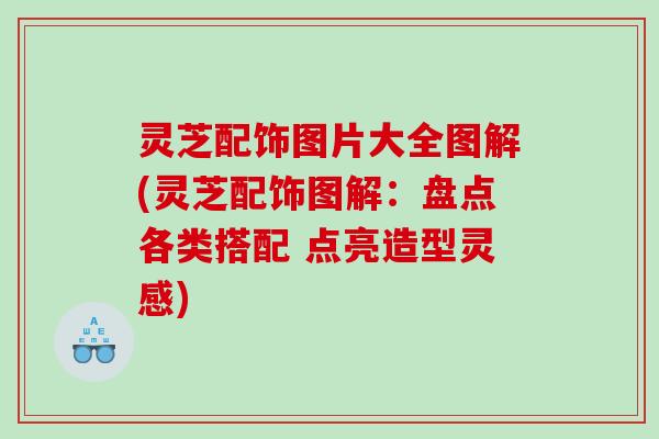灵芝配饰图片大全图解(灵芝配饰图解：盘点各类搭配 点亮造型灵感)