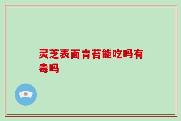 灵芝表面青苔能吃吗有毒吗 灵芝表面青苔能吃吗有毒吗