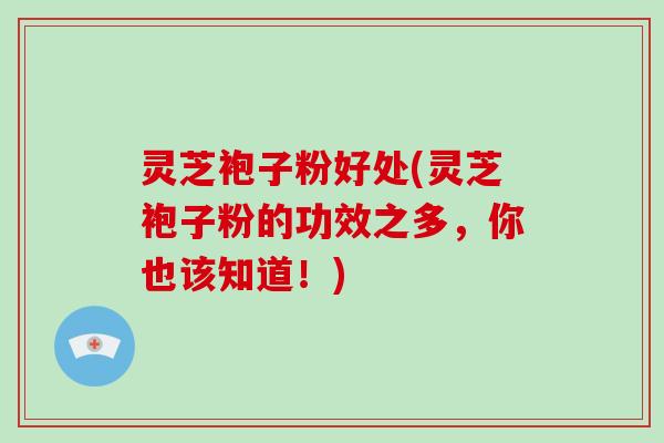 灵芝袍子粉好处(灵芝袍子粉的功效之多，你也该知道！)