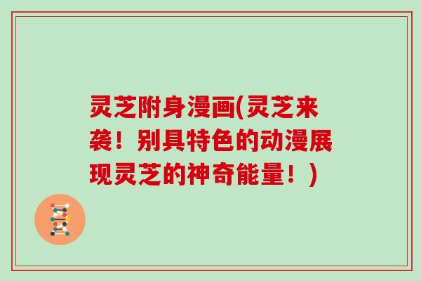灵芝附身漫画(灵芝来袭！别具特色的动漫展现灵芝的神奇能量！)