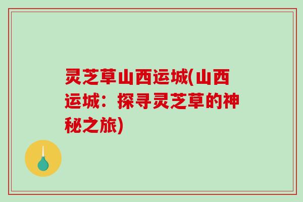 灵芝草山西运城(山西运城:探寻灵芝草的神秘之旅) 灵芝草山西运城(山西运城:探寻灵芝草的神秘之旅)