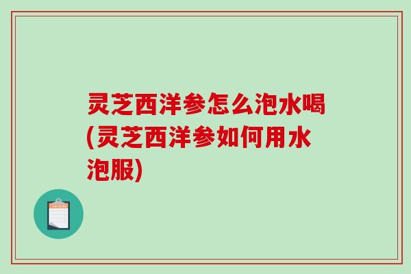 灵芝西洋参怎么泡水喝(灵芝西洋参如何用水泡服)