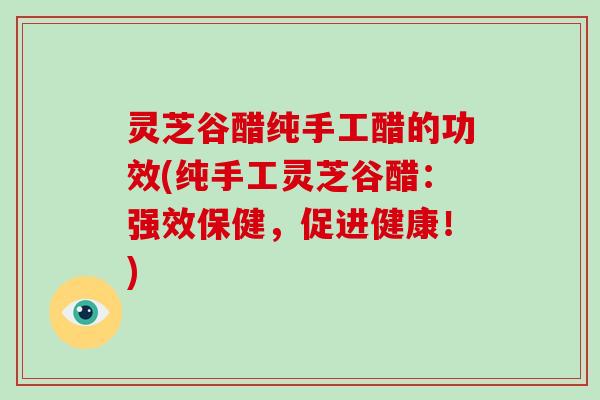 灵芝谷醋纯手工醋的功效(纯手工灵芝谷醋:强效保健,促进健康!) 灵芝谷醋纯手工醋的功效(纯手工灵芝谷醋:强效保健,促进健康!)