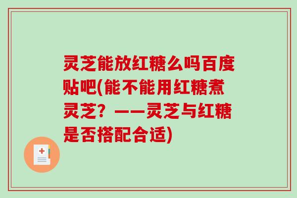 灵芝能放红糖么吗百度贴吧(能不能用红糖煮灵芝？——灵芝与红糖是否搭配合适)