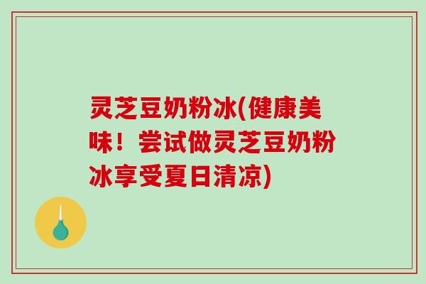 灵芝豆奶粉冰(健康美味！尝试做灵芝豆奶粉冰享受夏日清凉)