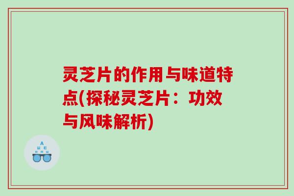 灵芝片的作用与味道特点(探秘灵芝片：功效与风味解析)