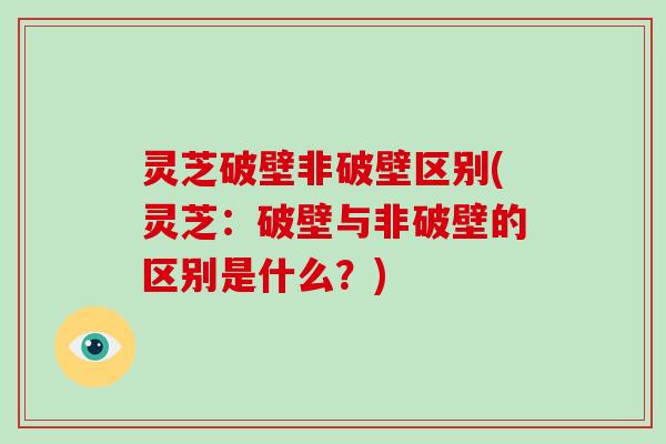 灵芝破壁非破壁区别(灵芝：破壁与非破壁的区别是什么？)