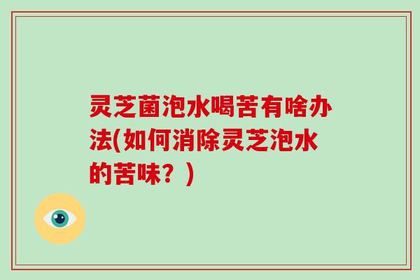 灵芝菌泡水喝苦有啥办法(如何消除灵芝泡水的苦味？)