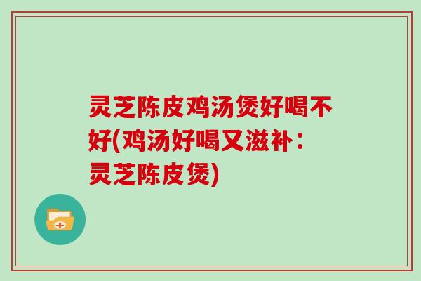 灵芝陈皮鸡汤煲好喝不好(鸡汤好喝又滋补：灵芝陈皮煲)