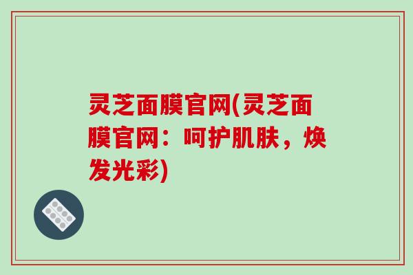 灵芝面膜官网(灵芝面膜官网：呵护，焕发光彩)