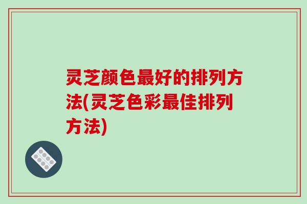 灵芝颜色好的排列方法(灵芝色彩佳排列方法)