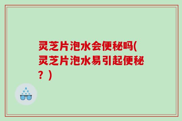 灵芝片泡水会吗(灵芝片泡水易引起？)