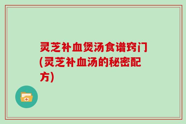 灵芝补煲汤食谱窍门(灵芝补汤的秘密配方) 灵芝补煲汤食谱窍门(灵芝补汤的秘密配方)