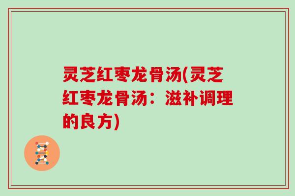 灵芝红枣龙骨汤(灵芝红枣龙骨汤：滋补调理的良方)