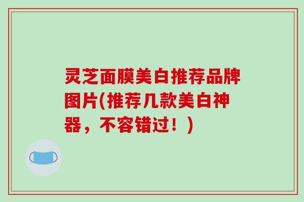 灵芝面膜美白推荐品牌图片(推荐几款美白神器，不容错过！)