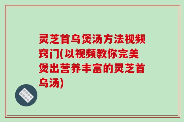 灵芝首乌煲汤方法视频窍门(以视频教你完美煲出营养丰富的灵芝首乌汤)