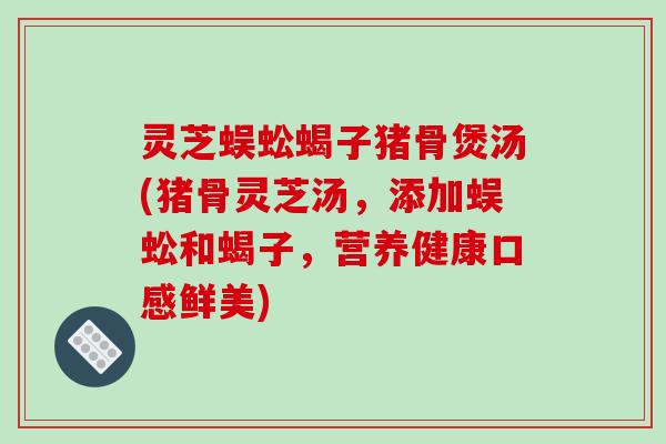 灵芝蜈蚣蝎子猪骨煲汤(猪骨灵芝汤，添加蜈蚣和蝎子，营养健康口感鲜美)