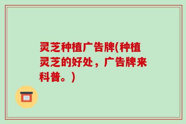 灵芝种植广告牌(种植灵芝的好处，广告牌来科普。)