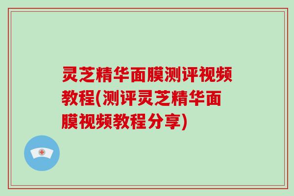 灵芝精华面膜测评视频教程(测评灵芝精华面膜视频教程分享)