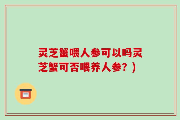 灵芝蟹喂人参可以吗灵芝蟹可否喂养人参？)