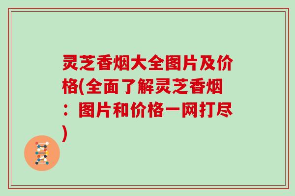 灵芝香烟大全图片及价格(全面了解灵芝香烟：图片和价格一网打尽)