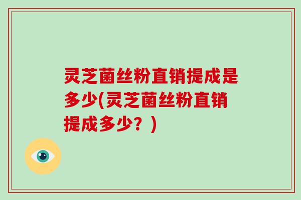 灵芝菌丝粉直销提成是多少(灵芝菌丝粉直销提成多少？)