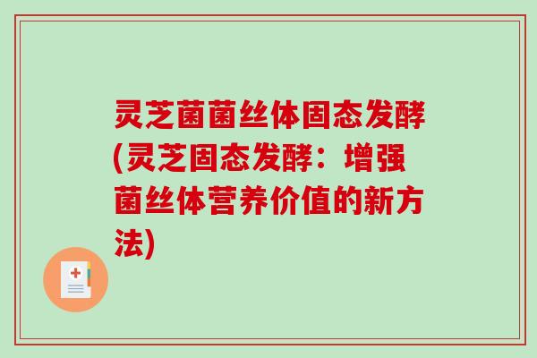 灵芝菌菌丝体固态发酵(灵芝固态发酵：增强菌丝体营养价值的新方法)