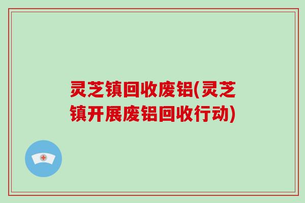 灵芝镇回收废铝(灵芝镇开展废铝回收行动)
