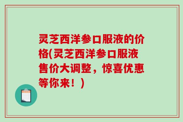 灵芝西洋参口服液的价格(灵芝西洋参口服液售价大调整，惊喜优惠等你来！)