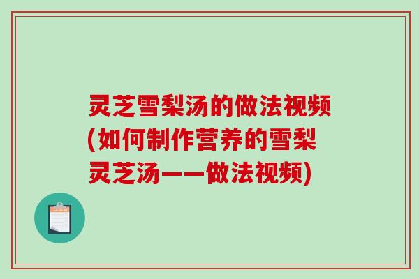 灵芝雪梨汤的做法视频(如何制作营养的雪梨灵芝汤——做法视频)