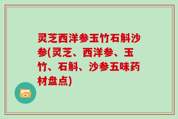 灵芝西洋参玉竹石斛沙参(灵芝、西洋参、玉竹、石斛、沙参五味药材盘点)