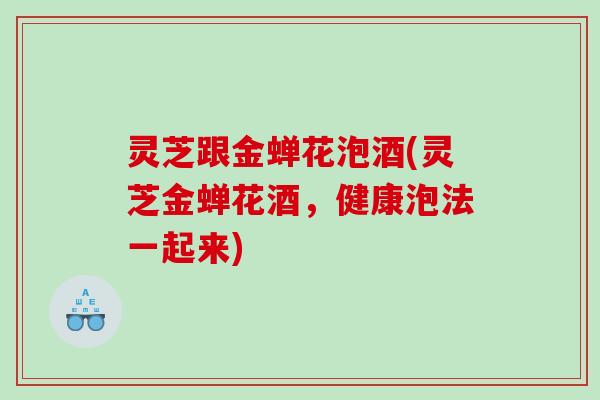 灵芝跟金蝉花泡酒(灵芝金蝉花酒，健康泡法一起来)