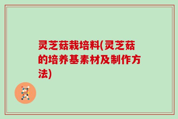 灵芝菇栽培料(灵芝菇的培养基素材及制作方法)