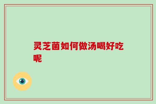 灵芝菌如何做汤喝好吃呢