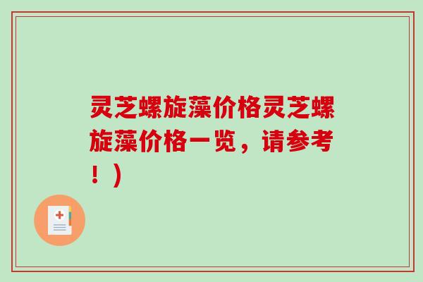 灵芝螺旋藻价格灵芝螺旋藻价格一览，请参考！)