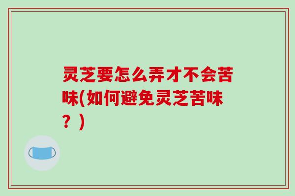 灵芝要怎么弄才不会苦味(如何避免灵芝苦味？)