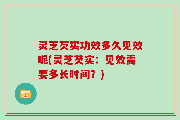 灵芝芡实功效多久见效呢(灵芝芡实：见效需要多长时间？)