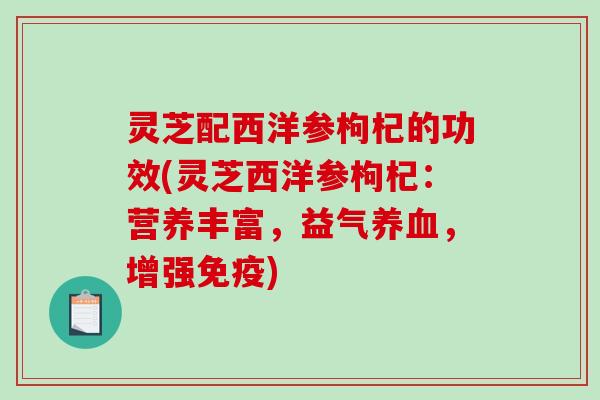 灵芝配西洋参枸杞的功效(灵芝西洋参枸杞：营养丰富，益气，增强免疫)
